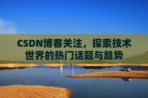 CSDN博客关注,探索技术世界的热门话题与趋势