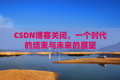 CSDN博客关闭,一个时代的结束与未来的展望